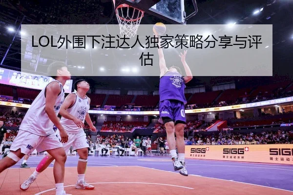 LOL外围下注达人独家策略分享与评估