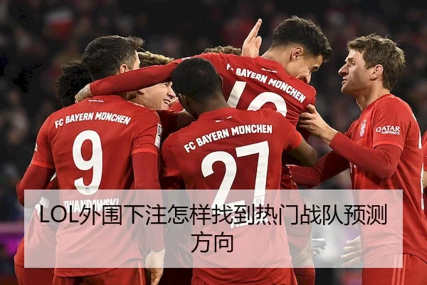LOL外围下注怎样找到热门战队预测方向